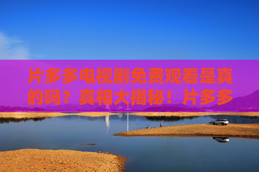 片多多电视剧免费观看是真的吗?真相大揭秘!片多多电视剧免费观看真相揭秘? 片多多电视剧免费观看是真的吗?真相大揭秘!片多多电视剧免费观看真相揭秘?