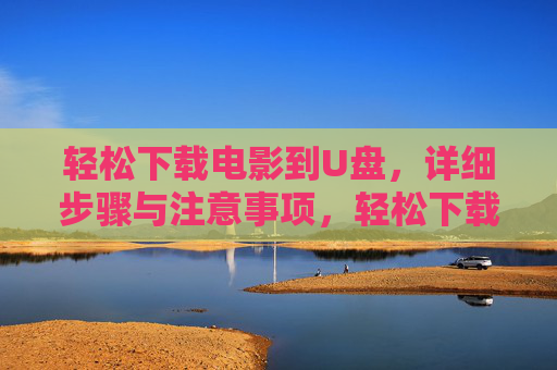 轻松下载电影到U盘,详细步骤与注意事项,轻松下载电影到U盘,步骤与注意事项详解 轻松下载电影到U盘,详细步骤与注意事项,轻松下载电影到U盘,步骤与注意事项详解