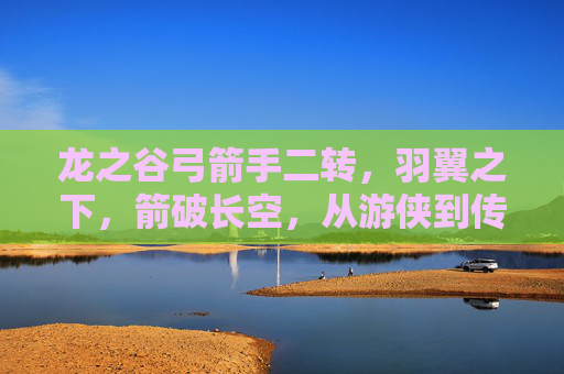 龙之谷弓箭手二转,羽翼之下,箭破长空,从游侠到传奇的蜕变,羽翼之下,箭破长空,游侠到传奇的蜕变 龙之谷弓箭手二转,羽翼之下,箭破长空,从游侠到传奇的蜕变,羽翼之下,箭破长空,游侠到传奇的蜕变