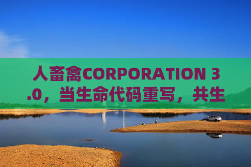 人畜禽CORPORATION 3.0，当生命代码重写，共生纪元正式启幕，生命代码重写，共生纪元启幕