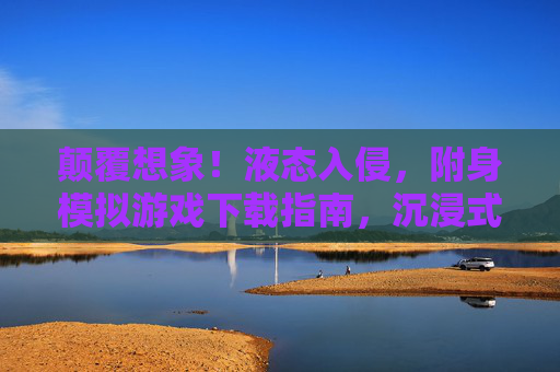 颠覆想象!液态入侵,附身模拟游戏下载指南,沉浸式体验钻入物体的奇幻世界,颠覆想象!液态入侵附身模拟,沉浸式钻入物体的奇幻游戏指南 颠覆想象!液态入侵,附身模拟游戏下载指南,沉浸式体验钻入物体的奇幻世界,颠覆想象!液态入侵附身模拟,沉浸式钻入物体的奇幻游戏指南