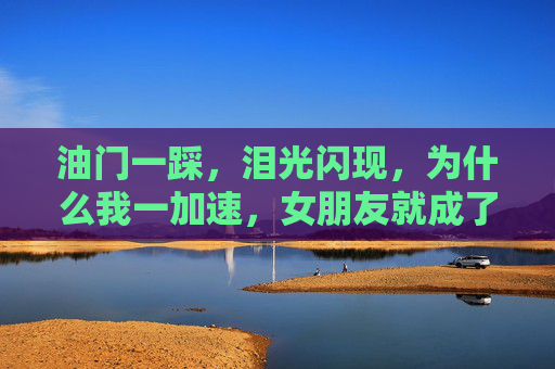 油门一踩,泪光闪现,为什么我一加速,女朋友就成了泪失禁选手?加速就泪失禁?女友秒变泪失禁选手 油门一踩,泪光闪现,为什么我一加速,女朋友就成了泪失禁选手?加速就泪失禁?女友秒变泪失禁选手