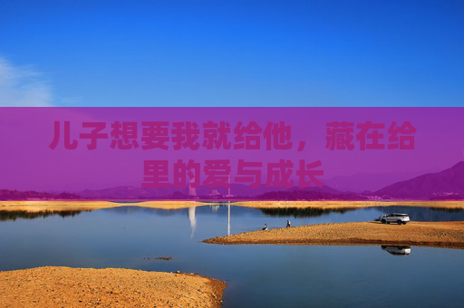 儿子想要我就给他，藏在给里的爱与成长