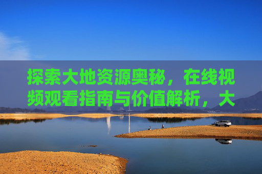探索大地资源奥秘,在线视频观看指南与价值解析,大地资源奥秘,在线视频观看指南与价值解析 探索大地资源奥秘,在线视频观看指南与价值解析,大地资源奥秘,在线视频观看指南与价值解析