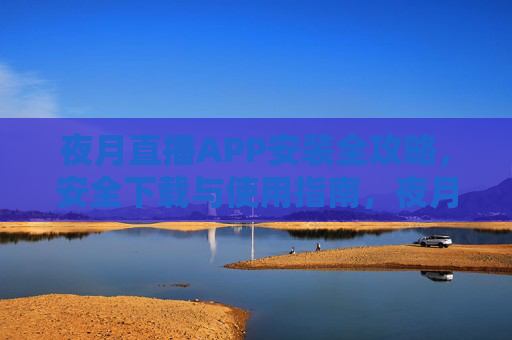 夜月直播APP安装全攻略,安全下载与使用指南,夜月直播APP安装全攻略,安全下载与使用指南 夜月直播APP安装全攻略,安全下载与使用指南,夜月直播APP安装全攻略,安全下载与使用指南