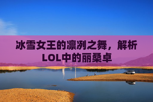 冰雪女王的凛冽之舞,解析LOL中的丽桑卓 冰雪女王的凛冽之舞,解析LOL中的丽桑卓
