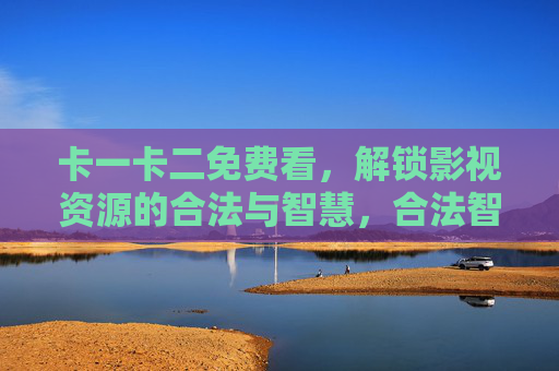 卡一卡二免费看,解锁影视资源的合法与智慧,合法智慧解锁影视资源,卡一卡二免费看之道 卡一卡二免费看,解锁影视资源的合法与智慧,合法智慧解锁影视资源,卡一卡二免费看之道