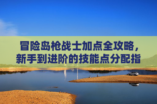 冒险岛枪战士加点全攻略,新手到进阶的技能点分配指南,冒险岛枪战士新手到进阶加点全攻略 冒险岛枪战士加点全攻略,新手到进阶的技能点分配指南,冒险岛枪战士新手到进阶加点全攻略