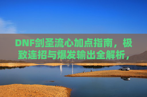 DNF剑圣流心加点指南,极致连招与爆发输出全解析,DNF剑圣流心加点指南,极致连招与爆发输出全解析 DNF剑圣流心加点指南,极致连招与爆发输出全解析,DNF剑圣流心加点指南,极致连招与爆发输出全解析