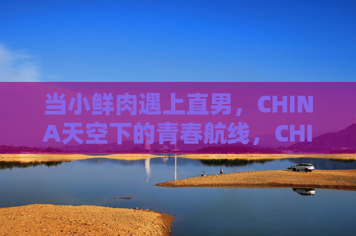 当小鲜肉遇上直男,CHINA天空下的青春航线,CHINA天空下,小鲜肉与直男的青春航线 当小鲜肉遇上直男,CHINA天空下的青春航线,CHINA天空下,小鲜肉与直男的青春航线