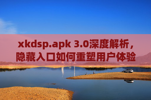 xkdsp.apk 3.0深度解析，隐藏入口如何重塑用户体验？特色功能全揭秘，xkdsp.apk 3.0深度解析，隐藏入口重塑用户体验，特色功能全揭秘