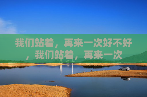 我们站着,再来一次好不好,我们站着,再来一次 我们站着,再来一次好不好,我们站着,再来一次