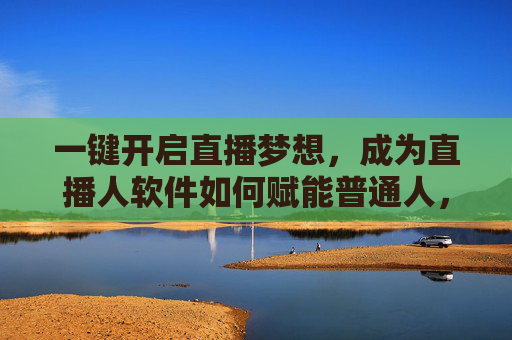 一键开启直播梦想,成为直播人软件如何赋能普通人,软件赋能普通人,一键开启直播梦想 一键开启直播梦想,成为直播人软件如何赋能普通人,软件赋能普通人,一键开启直播梦想