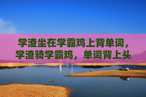 学渣坐在学霸鸡上背单词,学渣骑学霸鸡,单词背上头 学渣坐在学霸鸡上背单词,学渣骑学霸鸡,单词背上头