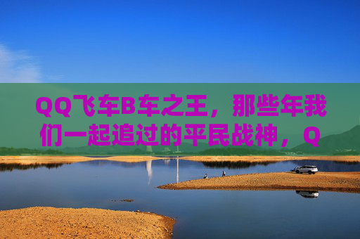 QQ飞车B车之王,那些年我们一起追过的平民战神,QQ飞车B车之王,那些年我们追过的平民战神 QQ飞车B车之王,那些年我们一起追过的平民战神,QQ飞车B车之王,那些年我们追过的平民战神