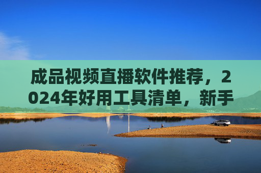 成品视频直播软件推荐,2024年好用工具清单,新手也能轻松上手,2024年成品视频直播软件推荐,新手易上手好用工具清单 成品视频直播软件推荐,2024年好用工具清单,新手也能轻松上手,2024年成品视频直播软件推荐,新手易上手好用工具清单