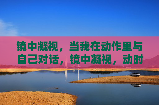 镜中凝视,当我在动作里与自己对话,镜中凝视,动时自语 镜中凝视,当我在动作里与自己对话,镜中凝视,动时自语