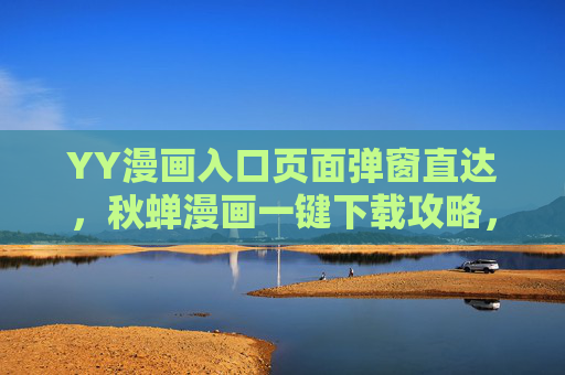 YY漫画入口页面弹窗直达,秋蝉漫画一键下载攻略,YY漫画入口弹窗直达,秋蝉漫画一键下载攻略 YY漫画入口页面弹窗直达,秋蝉漫画一键下载攻略,YY漫画入口弹窗直达,秋蝉漫画一键下载攻略