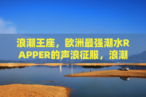 浪潮王座,欧洲最强潮水RAPPER的声浪征服,浪潮王座,欧洲最强潮水RAPPER的声浪征服 浪潮王座,欧洲最强潮水RAPPER的声浪征服,浪潮王座,欧洲最强潮水RAPPER的声浪征服