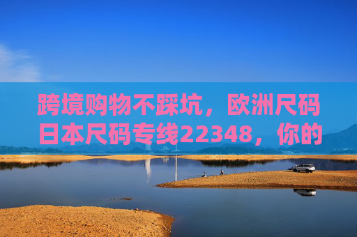 跨境购物不踩坑,欧洲尺码日本尺码专线22348,你的尺码转换与物流指南,跨境购物不踩坑,欧洲日本尺码转换与专线22348指南 跨境购物不踩坑,欧洲尺码日本尺码专线22348,你的尺码转换与物流指南,跨境购物不踩坑,欧洲日本尺码转换与专线22348指南