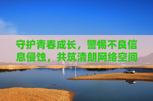 守护青春成长,警惕不良信息侵蚀,共筑清朗网络空间,守护青春,共筑清朗网络 守护青春成长,警惕不良信息侵蚀,共筑清朗网络空间,守护青春,共筑清朗网络