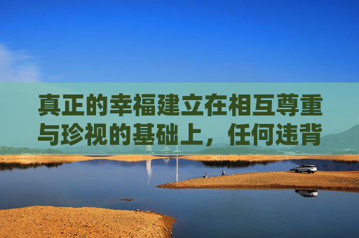 真正的幸福建立在相互尊重与珍视的基础上,任何违背这一原则的表述都是不恰当的。让我们共同维护健康、文明的网络环境,传递积极向上的价值观,尊重是幸福的基石,共护文明网络生态 真正的幸福建立在相互尊重与珍视的基础上,任何违背这一原则的表述都是不恰当的。让我们共同维护健康、文明的网络环境,传递积极向上的价值观,尊重是幸福的基石,共护文明网络生态