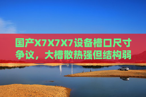 国产X7X7X7设备槽口尺寸争议,大槽散热强但结构弱?小槽精准但兼容差?一文说透,国产X7X7X7设备槽口尺寸争议,大槽散热强结构弱VS小槽精准兼容差?一文说透 国产X7X7X7设备槽口尺寸争议,大槽散热强但结构弱?小槽精准但兼容差?一文说透,国产X7X7X7设备槽口尺寸争议,大槽散热强结构弱VS小槽精准兼容差?一文说透