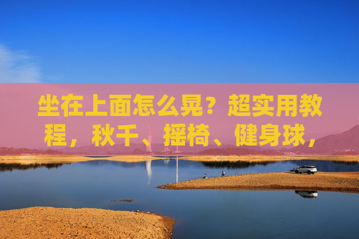 坐在上面怎么晃?超实用教程,秋千、摇椅、健身球,轻松掌握摇摆技巧!秋千摇椅健身球,超实用摇摆技巧轻松掌握 坐在上面怎么晃?超实用教程,秋千、摇椅、健身球,轻松掌握摇摆技巧!秋千摇椅健身球,超实用摇摆技巧轻松掌握