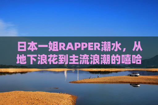 日本一姐RAPPER潮水,从地下浪花到主流浪潮的嘻哈女王,潮水,从地下浪花到主流浪潮的嘻哈女王 日本一姐RAPPER潮水,从地下浪花到主流浪潮的嘻哈女王,潮水,从地下浪花到主流浪潮的嘻哈女王