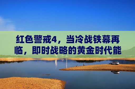 红色警戒4,当冷战铁幕再临,即时战略的黄金时代能否重启?红色警戒4,冷战铁幕再临,即时战略黄金时代能否重启? 红色警戒4,当冷战铁幕再临,即时战略的黄金时代能否重启?红色警戒4,冷战铁幕再临,即时战略黄金时代能否重启?