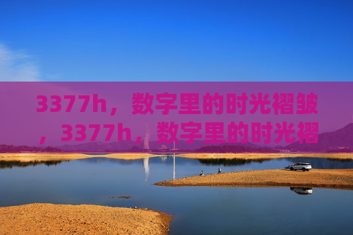 3377h,数字里的时光褶皱,3377h,数字里的时光褶皱 3377h,数字里的时光褶皱,3377h,数字里的时光褶皱