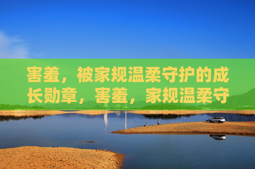 害羞,被家规温柔守护的成长勋章,害羞,家规温柔守护的成长勋章 害羞,被家规温柔守护的成长勋章,害羞,家规温柔守护的成长勋章