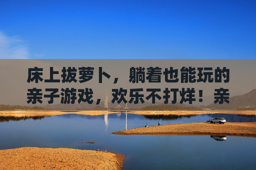 床上拔萝卜,躺着也能玩的亲子游戏,欢乐不打烊!亲子床上拔萝卜,躺着也能欢乐不停 床上拔萝卜,躺着也能玩的亲子游戏,欢乐不打烊!亲子床上拔萝卜,躺着也能欢乐不停