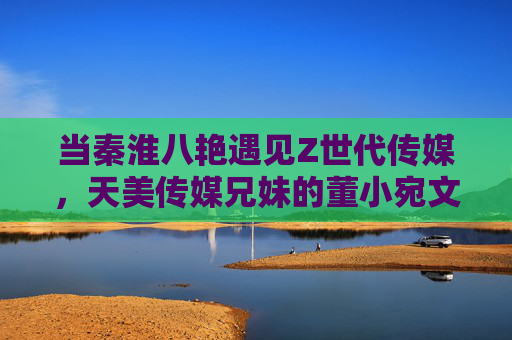 当秦淮八艳遇见Z世代传媒,天美传媒兄妹的董小宛文化破圈计划,秦淮八艳×Z世代传媒,天美传媒兄妹董小宛文化破圈计划 当秦淮八艳遇见Z世代传媒,天美传媒兄妹的董小宛文化破圈计划,秦淮八艳×Z世代传媒,天美传媒兄妹董小宛文化破圈计划