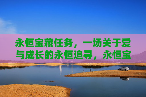 永恒宝藏任务，一场关于爱与成长的永恒追寻，永恒宝藏，爱与成长的追寻