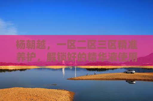 杨朝越,一区二区三区精准养护,解锁好的精华液使用密码,杨朝越,一区二区三区精准养护,解锁精华液使用密码 杨朝越,一区二区三区精准养护,解锁好的精华液使用密码,杨朝越,一区二区三区精准养护,解锁精华液使用密码