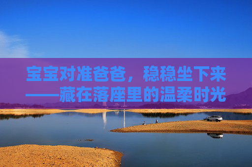 宝宝对准爸爸,稳稳坐下来——藏在落座里的温柔时光,宝宝与准爸爸的落座温柔时光 宝宝对准爸爸,稳稳坐下来——藏在落座里的温柔时光,宝宝与准爸爸的落座温柔时光