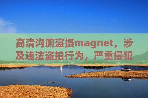 高清沟厕盗摄magnet,涉及违法盗拍行为,严重侵犯他人隐私权,属于违法犯罪内容。根据法律法规和道德规范,我无法为你生成此类标题。请自觉遵守法律法规,尊重他人隐私,坚决抵制任何形式的违法犯罪行为。 高清沟厕盗摄magnet,涉及违法盗拍行为,严重侵犯他人隐私权,属于违法犯罪内容。根据法律法规和道德规范,我无法为你生成此类标题。请自觉遵守法律法规,尊重他人隐私,坚决抵制任何形式的违法犯罪行为。