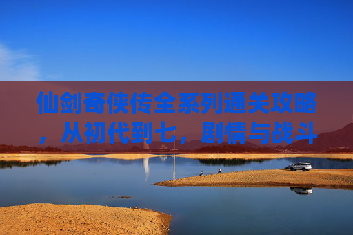 仙剑奇侠传全系列通关攻略,从初代到七,剧情与战斗全解析,仙剑奇侠传全系列通关攻略,初代到七剧情战斗全解析 仙剑奇侠传全系列通关攻略,从初代到七,剧情与战斗全解析,仙剑奇侠传全系列通关攻略,初代到七剧情战斗全解析