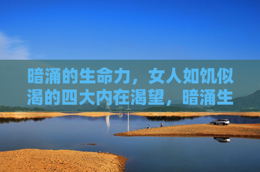 暗涌的生命力,女人如饥似渴的四大内在渴望,暗涌生命力,女人如饥似渴的四大内在渴望 暗涌的生命力,女人如饥似渴的四大内在渴望,暗涌生命力,女人如饥似渴的四大内在渴望