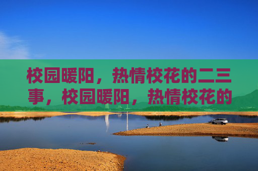 校园暖阳,热情校花的二三事,校园暖阳,热情校花的二三事 校园暖阳,热情校花的二三事,校园暖阳,热情校花的二三事