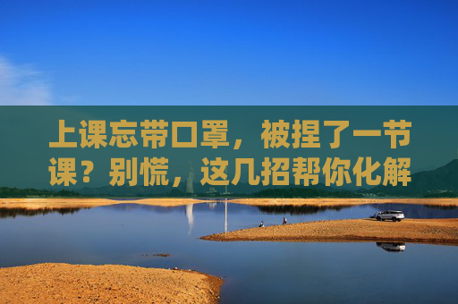 上课忘带口罩,被捏了一节课?别慌,这几招帮你化解尴尬,上课忘带口罩被捏一节课?这几招帮你化解尴尬 上课忘带口罩,被捏了一节课?别慌,这几招帮你化解尴尬,上课忘带口罩被捏一节课?这几招帮你化解尴尬