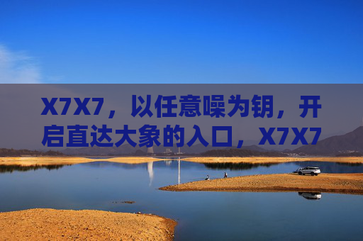 X7X7,以任意噪为钥,开启直达大象的入口,X7X7,噪启大象之门 X7X7,以任意噪为钥,开启直达大象的入口,X7X7,噪启大象之门