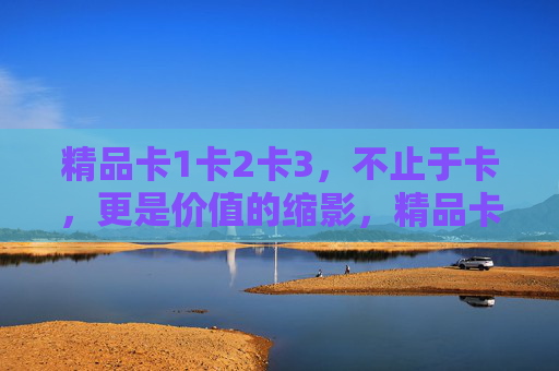 精品卡1卡2卡3,不止于卡,更是价值的缩影,精品卡,不止于卡,更是价值缩影 精品卡1卡2卡3,不止于卡,更是价值的缩影,精品卡,不止于卡,更是价值缩影