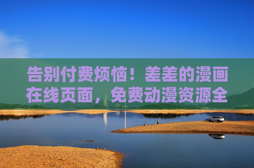 告别付费烦恼!差差的漫画在线页面,免费动漫资源全收录 告别付费烦恼!差差的漫画在线页面,免费动漫资源全收录