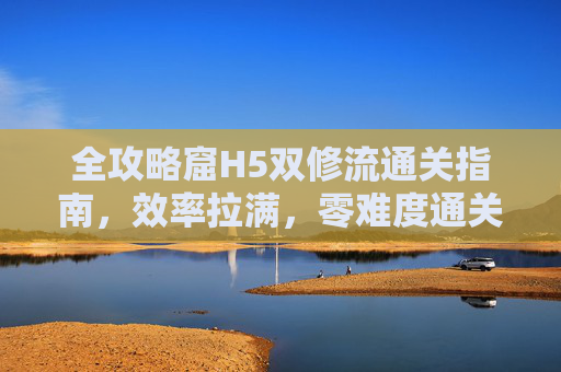全攻略窟H5双修流通关指南,效率拉满,零难度通关!窟H5双修流全攻略,效率拉满零难度通关 全攻略窟H5双修流通关指南,效率拉满,零难度通关!窟H5双修流全攻略,效率拉满零难度通关