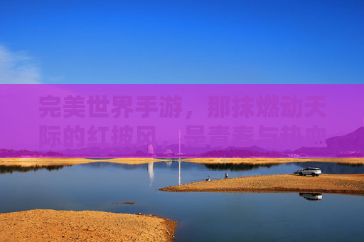 完美世界手游,那抹燃动天际的红披风,是青春与热血的永恒符号,完美世界手游,燃动天际的红披风,青春热血的永恒符号 完美世界手游,那抹燃动天际的红披风,是青春与热血的永恒符号,完美世界手游,燃动天际的红披风,青春热血的永恒符号