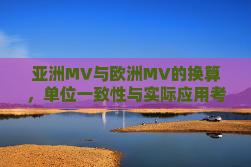 亚洲MV与欧洲MV的换算,单位一致性与实际应用考量,亚洲与欧洲MV换算,单位一致性与实际应用考量 亚洲MV与欧洲MV的换算,单位一致性与实际应用考量,亚洲与欧洲MV换算,单位一致性与实际应用考量