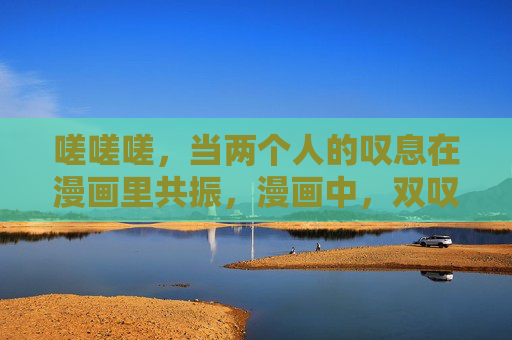 嗟嗟嗟，当两个人的叹息在漫画里共振，漫画中，双叹共振