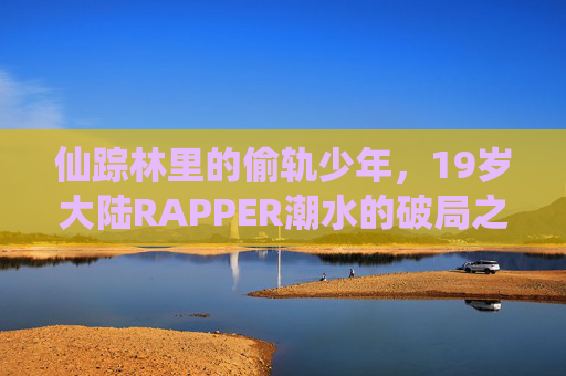 仙踪林里的偷轨少年,19岁大陆RAPPER潮水的破局之路,仙踪林偷轨少年潮水,19岁大陆RAPPER的破局之路 仙踪林里的偷轨少年,19岁大陆RAPPER潮水的破局之路,仙踪林偷轨少年潮水,19岁大陆RAPPER的破局之路